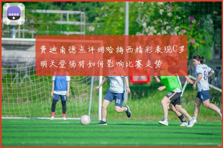 费迪南德点评姆哈梅西精彩表现C罗明天登场将如何影响比赛走势
