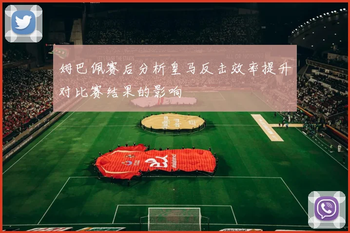 姆巴佩赛后分析皇马反击效率提升对比赛结果的影响