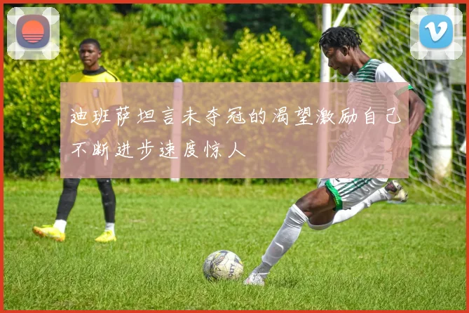 迪班萨坦言未夺冠的渴望激励自己不断进步速度惊人