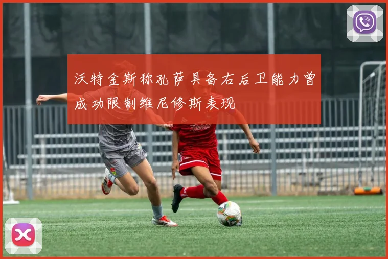 沃特金斯称孔萨具备右后卫能力曾成功限制维尼修斯表现