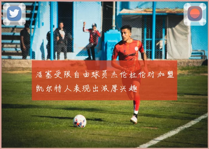活塞受限自由球员杰伦杜伦对加盟凯尔特人表现出浓厚兴趣