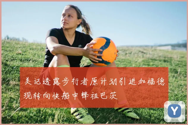美记透露步行者原计划引进加福德现转向快船中锋祖巴茨