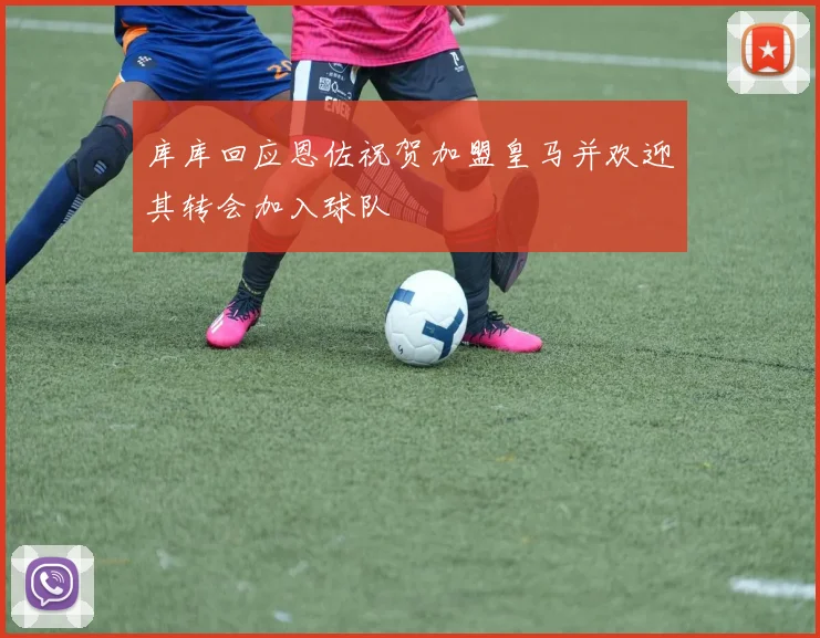 库库回应恩佐祝贺加盟皇马并欢迎其转会加入球队
