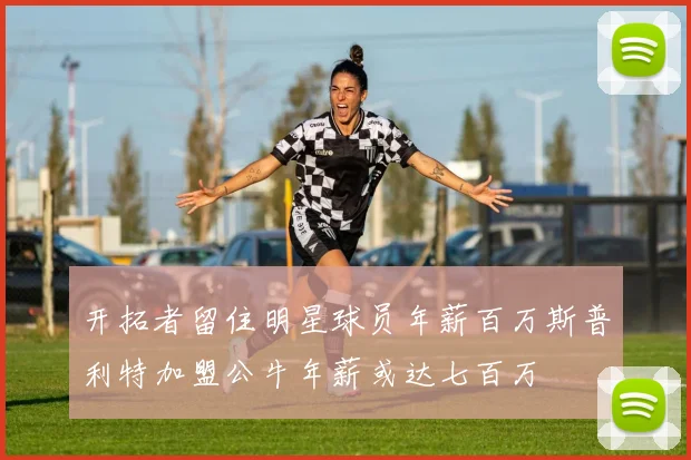 开拓者留住明星球员年薪百万斯普利特加盟公牛年薪或达七百万