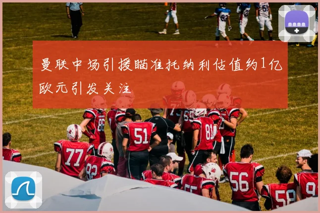 曼联中场引援瞄准托纳利估值约1亿欧元引发关注