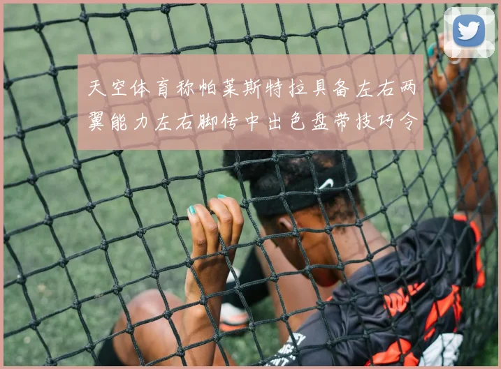 天空体育称帕莱斯特拉具备左右两翼能力左右脚传中出色盘带技巧令人赞叹