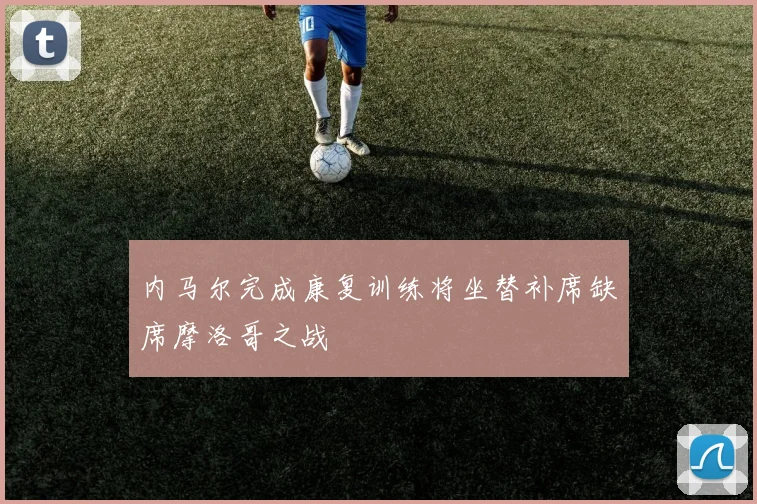 内马尔完成康复训练将坐替补席缺席摩洛哥之战
