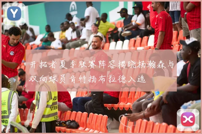 开拓者夏季联赛阵容揭晓杨瀚森与双向球员肯特扬布拉德入选