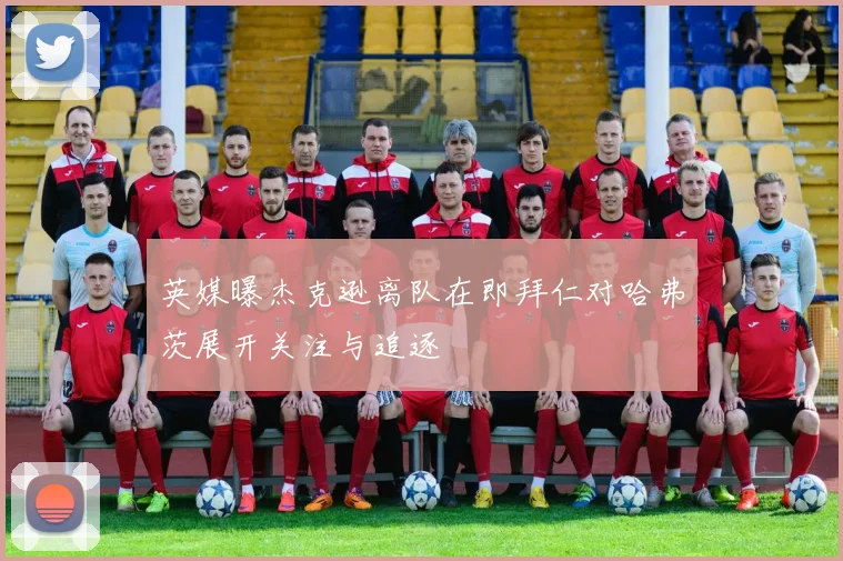 英媒曝杰克逊离队在即拜仁对哈弗茨展开关注与追逐