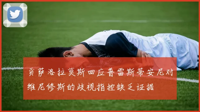 贡萨洛拉莫斯回应普雷斯蒂安尼对维尼修斯的歧视指控缺乏证据