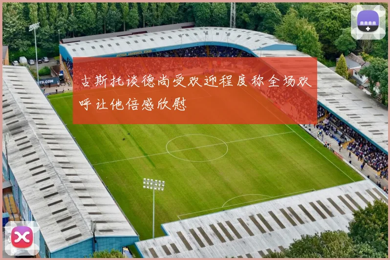 古斯托谈德尚受欢迎程度称全场欢呼让他倍感欣慰