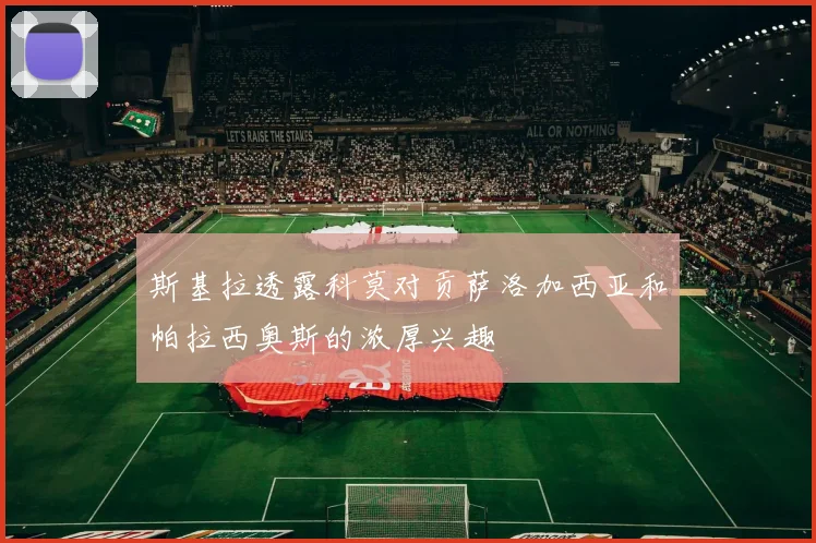 斯基拉透露科莫对贡萨洛加西亚和帕拉西奥斯的浓厚兴趣