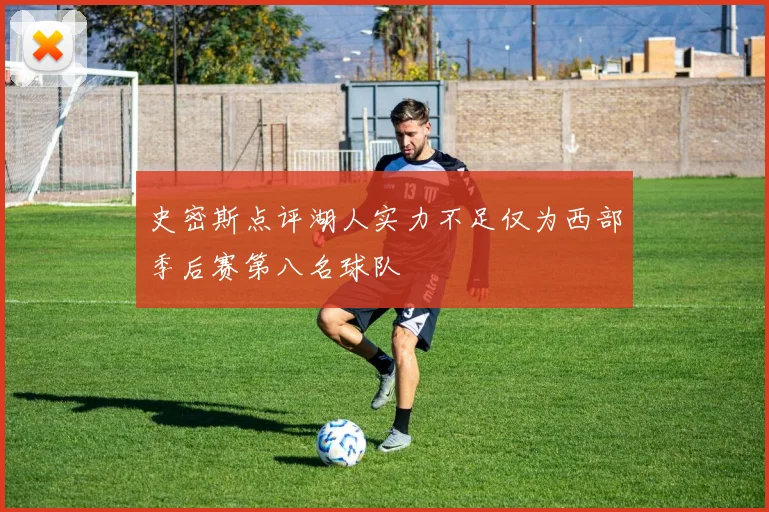 史密斯点评湖人实力不足仅为西部季后赛第八名球队