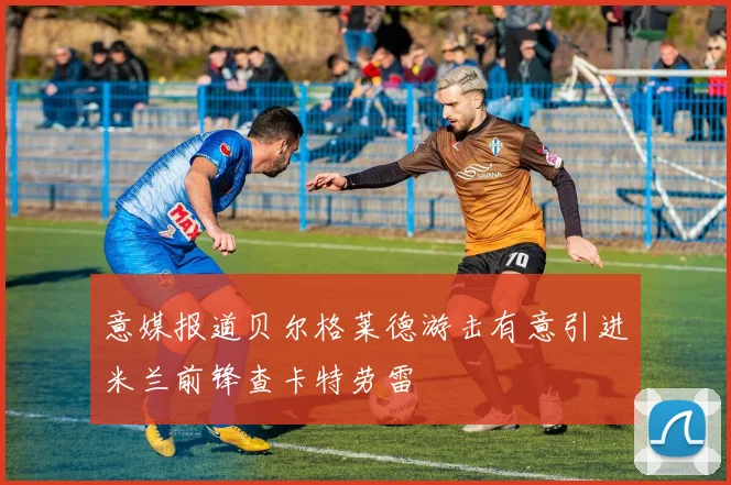 意媒报道贝尔格莱德游击有意引进米兰前锋查卡特劳雷
