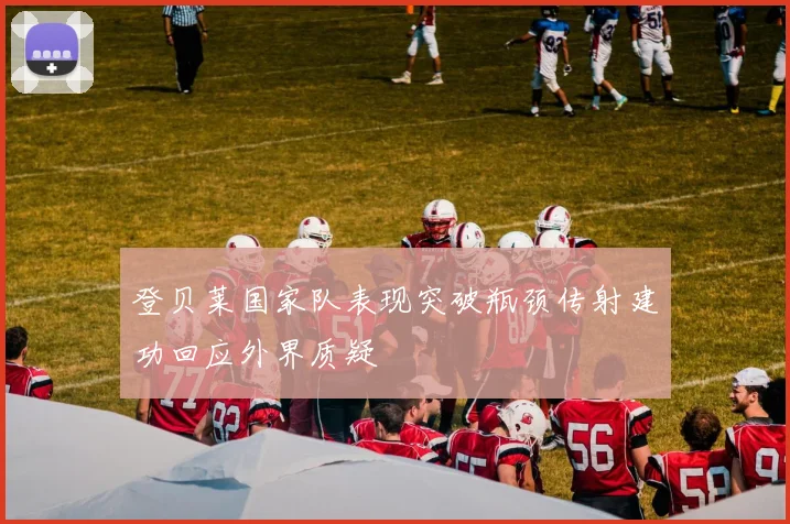 登贝莱国家队表现突破瓶颈传射建功回应外界质疑