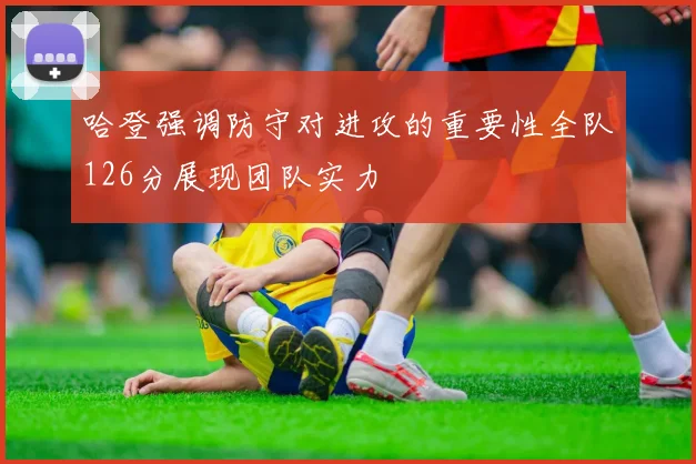 哈登强调防守对进攻的重要性全队126分展现团队实力