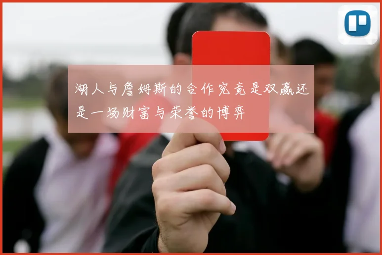 湖人与詹姆斯的合作究竟是双赢还是一场财富与荣誉的博弈