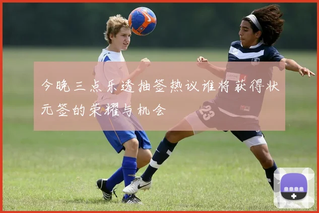 今晚三点乐透抽签热议谁将获得状元签的荣耀与机会