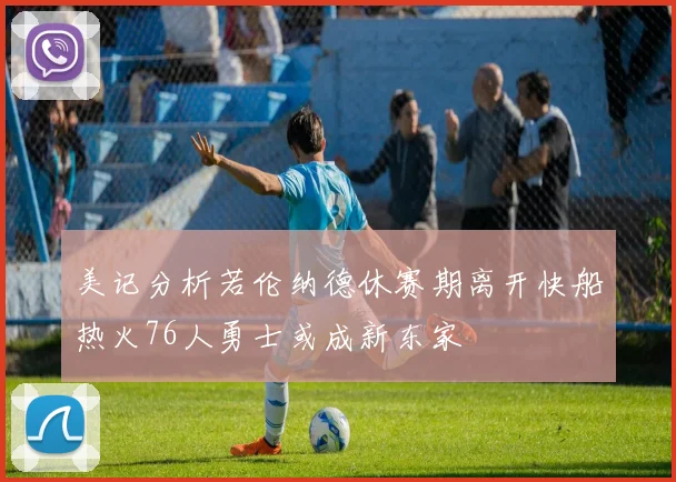 美记分析若伦纳德休赛期离开快船热火76人勇士或成新东家