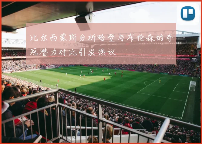 比尔西蒙斯分析哈登与布伦森的夺冠潜力对比引发热议