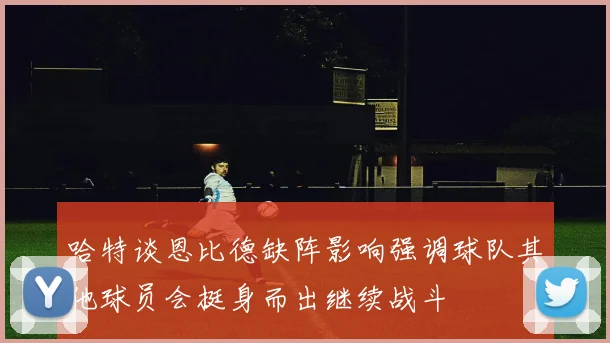 哈特谈恩比德缺阵影响强调球队其他球员会挺身而出继续战斗