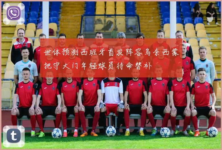 世体预测西班牙首发阵容乌奈西蒙把守大门年轻球员待命替补