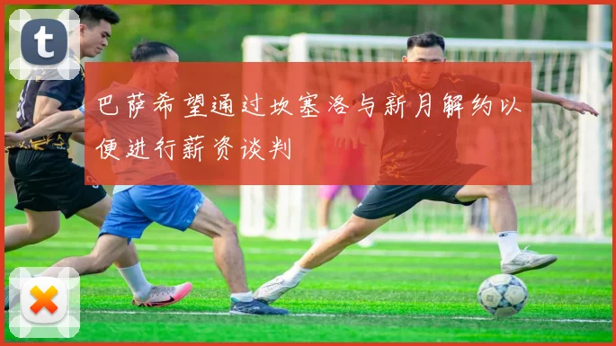 巴萨希望通过坎塞洛与新月解约以便进行薪资谈判