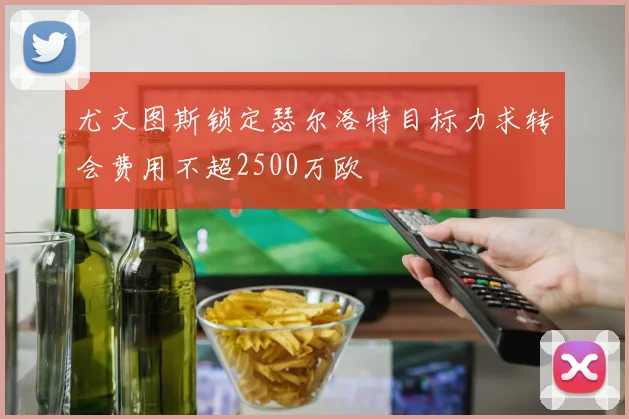 尤文图斯锁定瑟尔洛特目标力求转会费用不超2500万欧