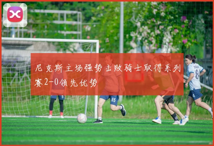 尼克斯主场强势击败骑士取得系列赛2-0领先优势
