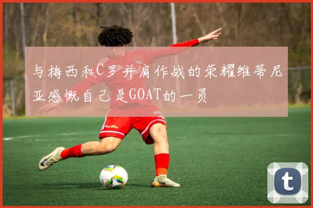 与梅西和C罗并肩作战的荣耀维蒂尼亚感慨自己是GOAT的一员