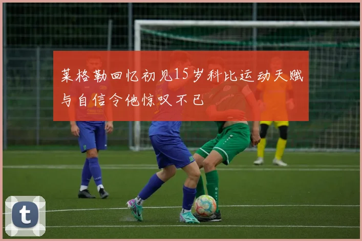 莱格勒回忆初见15岁科比运动天赋与自信令他惊叹不已