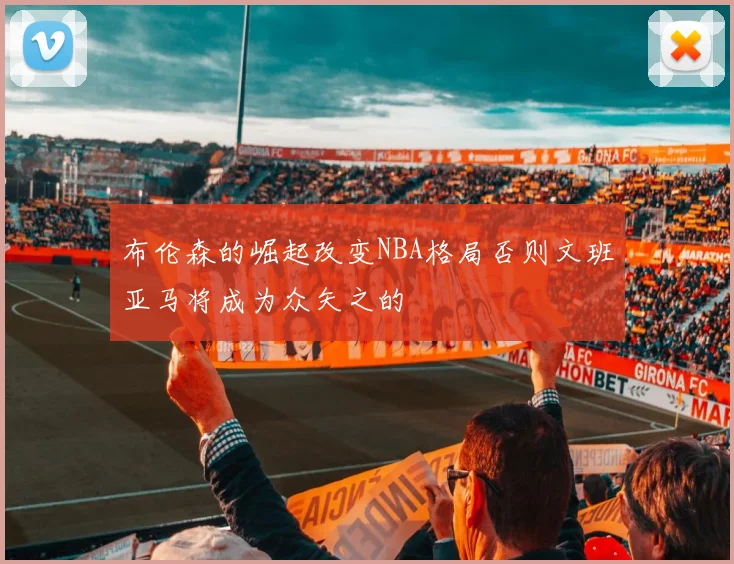 布伦森的崛起改变NBA格局否则文班亚马将成为众矢之的