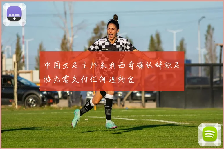中国女足主帅米利西奇确认辞职足协无需支付任何违约金