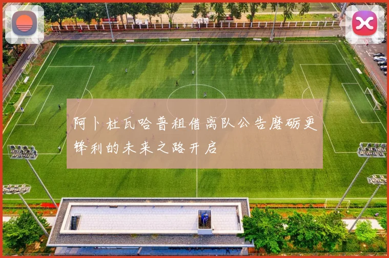 阿卜杜瓦哈普租借离队公告磨砺更锋利的未来之路开启