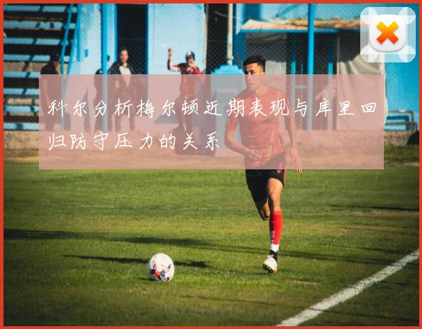 科尔分析梅尔顿近期表现与库里回归防守压力的关系