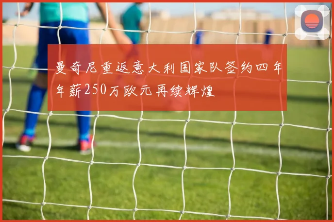 曼奇尼重返意大利国家队签约四年年薪250万欧元再续辉煌