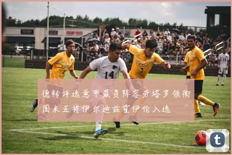 德转评选意甲最贵阵容劳塔罗领衔国米五将伊尔迪兹霍伊伦入选