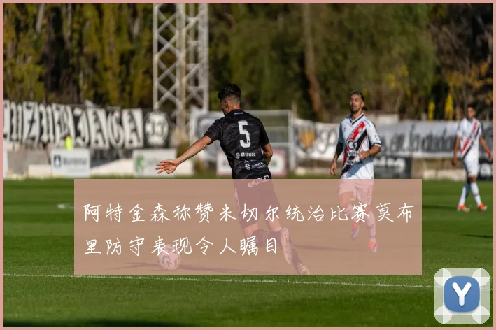 阿特金森称赞米切尔统治比赛莫布里防守表现令人瞩目
