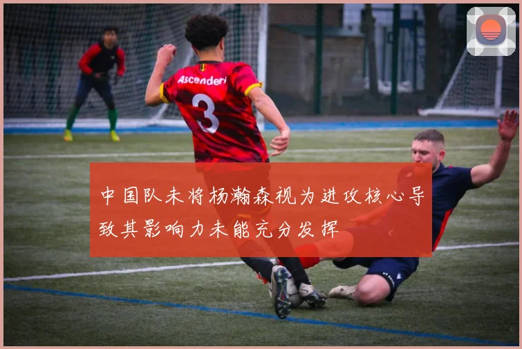 中国队未将杨瀚森视为进攻核心导致其影响力未能充分发挥