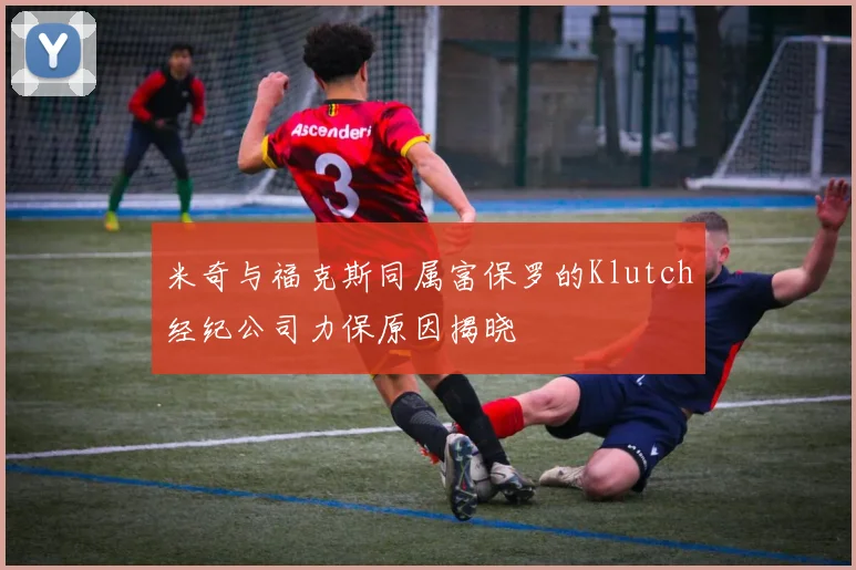米奇与福克斯同属富保罗的Klutch经纪公司力保原因揭晓