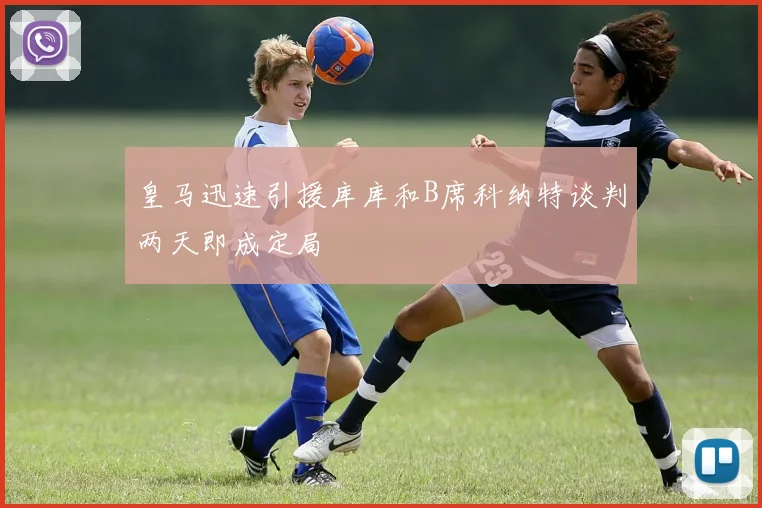 皇马迅速引援库库和B席科纳特谈判两天即成定局