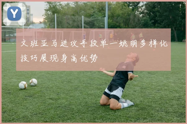文班亚马进攻手段单一姚明多样化技巧展现身高优势