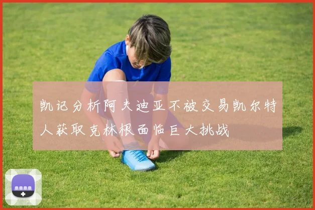 凯记分析阿夫迪亚不被交易凯尔特人获取克林根面临巨大挑战