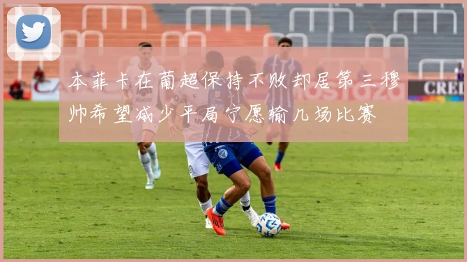本菲卡在葡超保持不败却居第三穆帅希望减少平局宁愿输几场比赛